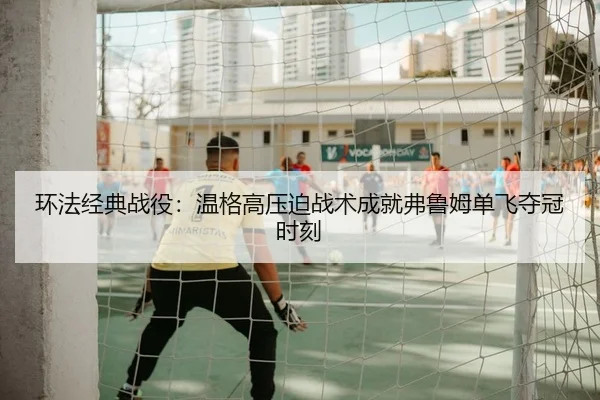 环法经典战役：温格高压迫战术成就弗鲁姆单飞夺冠时刻