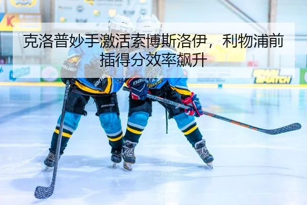 克洛普妙手激活索博斯洛伊，利物浦前插得分效率飙升